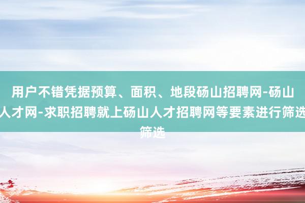 用户不错凭据预算、面积、地段砀山招聘网-砀山人才网-求职招聘就上砀山人才招聘网等要素进行筛选
