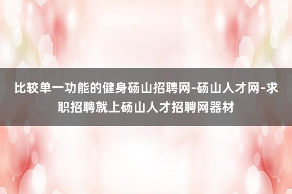 比较单一功能的健身砀山招聘网-砀山人才网-求职招聘就上砀山人才招聘网器材