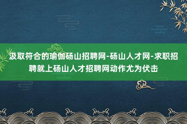 汲取符合的瑜伽砀山招聘网-砀山人才网-求职招聘就上砀山人才招聘网动作尤为伏击